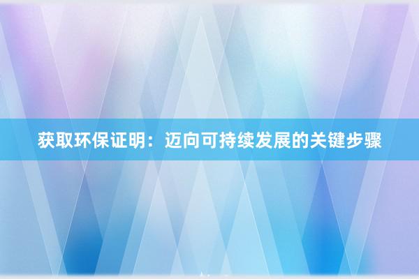 获取环保证明：迈向可持续发展的关键步骤