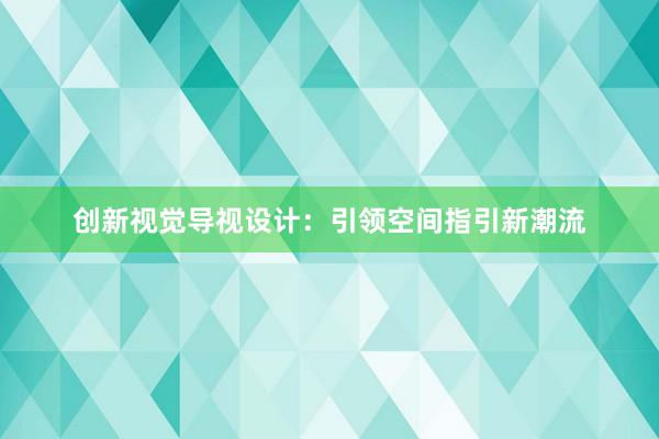 创新视觉导视设计：引领空间指引新潮流