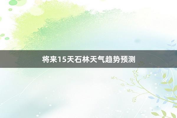 将来15天石林天气趋势预测