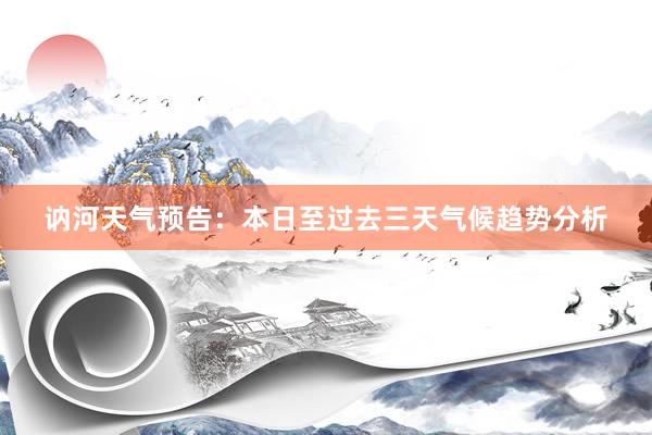 讷河天气预告：本日至过去三天气候趋势分析