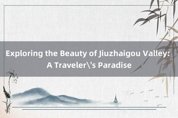 Exploring the Beauty of Jiuzhaigou Valley: A Traveler's Paradise